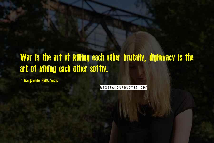 Bangambiki Habyarimana quotes: War is the art of killing each other brutally, diplomacy is the art of killing each other softly.