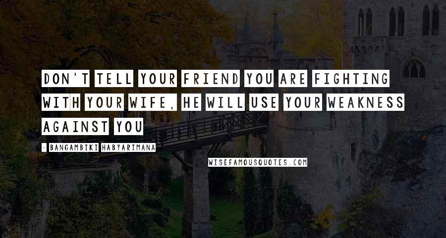 Bangambiki Habyarimana quotes: Don't tell your friend you are fighting with your wife, he will use your weakness against you