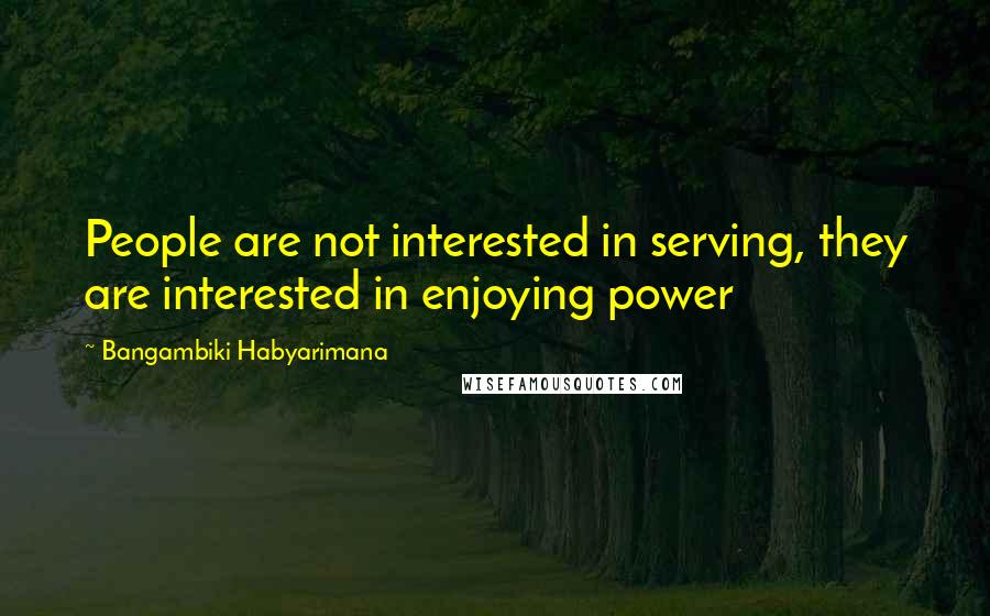 Bangambiki Habyarimana quotes: People are not interested in serving, they are interested in enjoying power