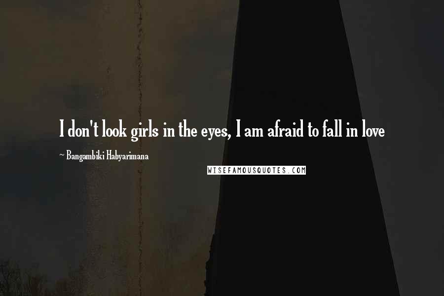 Bangambiki Habyarimana quotes: I don't look girls in the eyes, I am afraid to fall in love