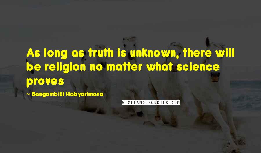 Bangambiki Habyarimana quotes: As long as truth is unknown, there will be religion no matter what science proves