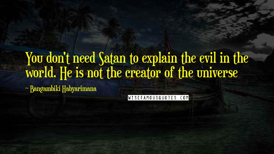 Bangambiki Habyarimana quotes: You don't need Satan to explain the evil in the world. He is not the creator of the universe