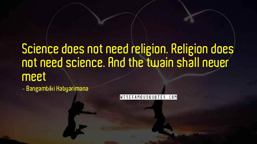 Bangambiki Habyarimana quotes: Science does not need religion. Religion does not need science. And the twain shall never meet