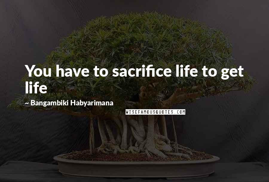 Bangambiki Habyarimana quotes: You have to sacrifice life to get life