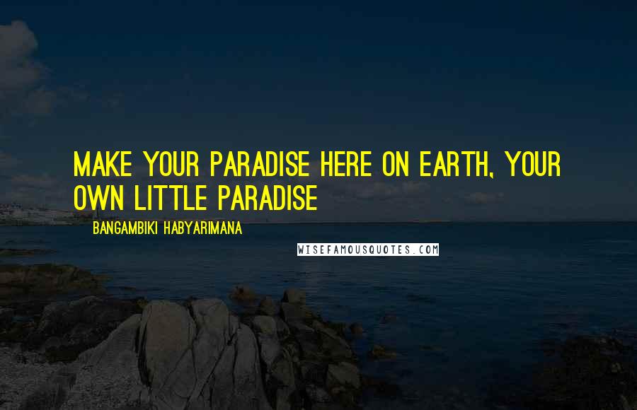 Bangambiki Habyarimana quotes: Make your paradise here on earth, your own little paradise