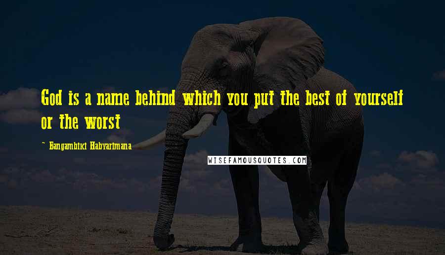 Bangambiki Habyarimana quotes: God is a name behind which you put the best of yourself or the worst