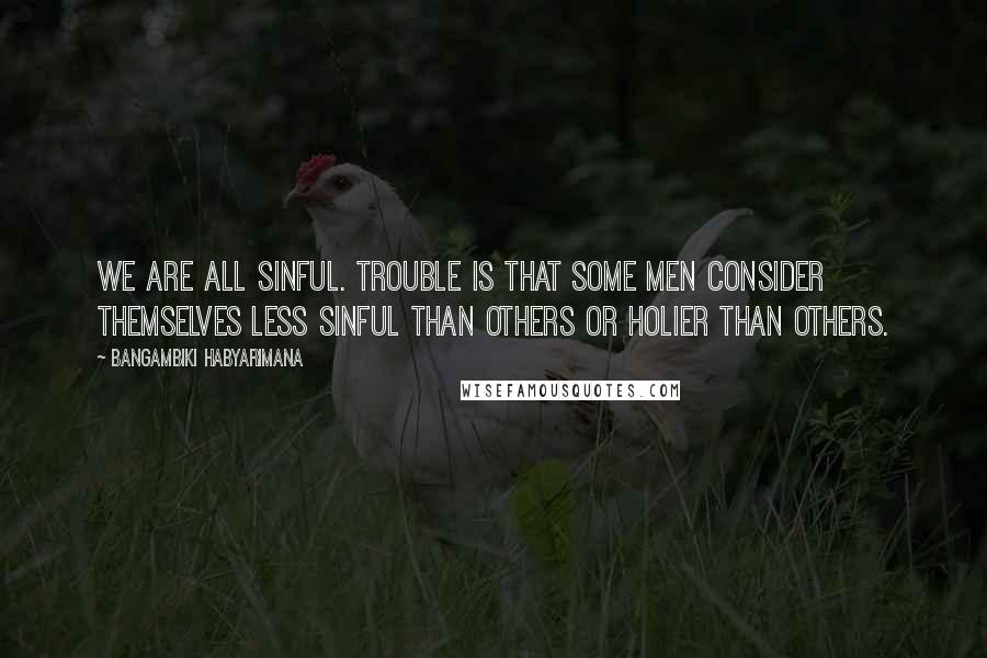 Bangambiki Habyarimana quotes: We are all sinful. Trouble is that some men consider themselves less sinful than others or holier than others.