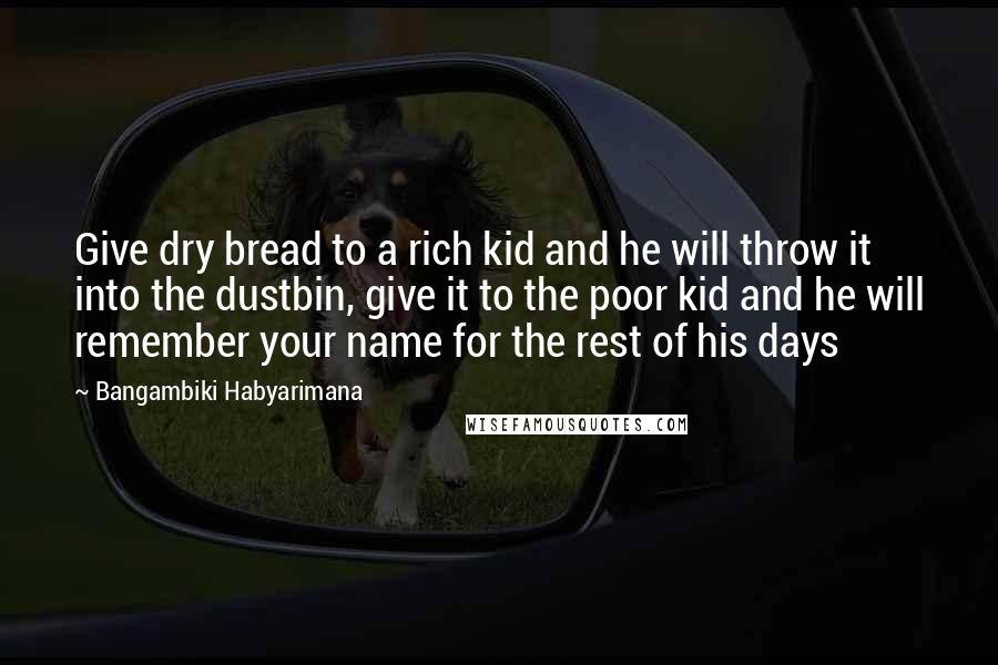 Bangambiki Habyarimana quotes: Give dry bread to a rich kid and he will throw it into the dustbin, give it to the poor kid and he will remember your name for the rest