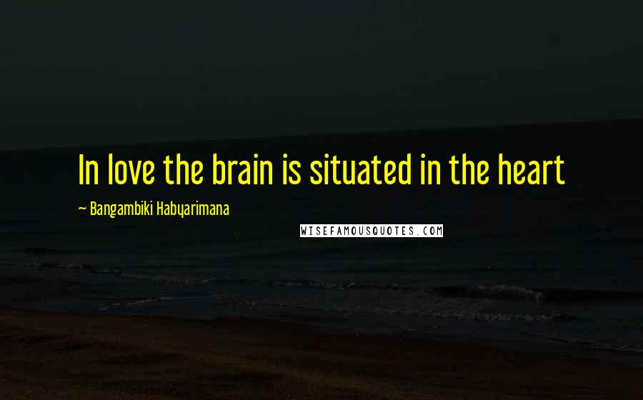 Bangambiki Habyarimana quotes: In love the brain is situated in the heart