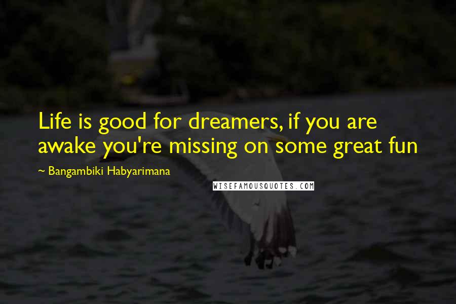 Bangambiki Habyarimana quotes: Life is good for dreamers, if you are awake you're missing on some great fun