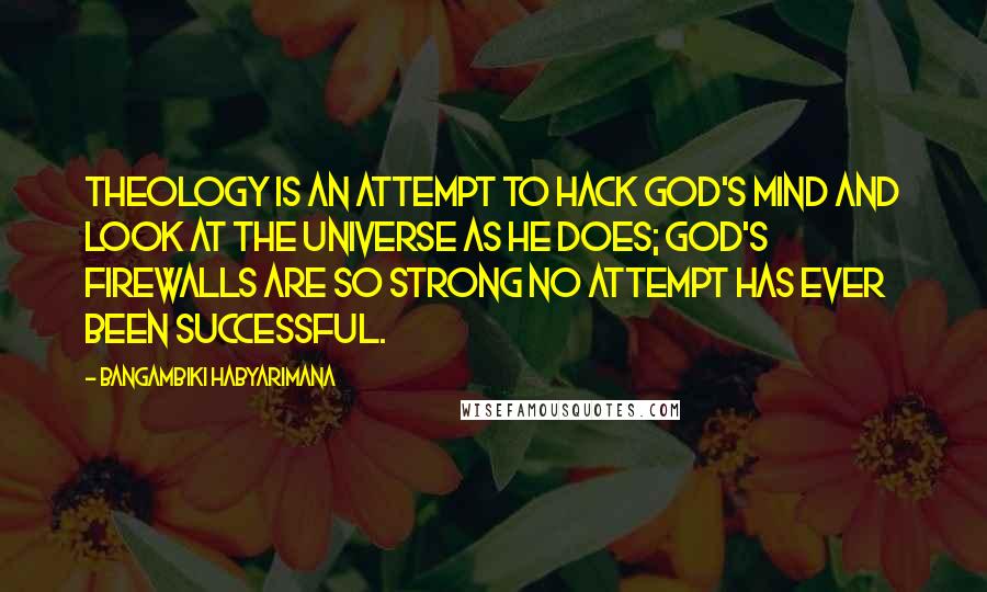 Bangambiki Habyarimana quotes: Theology is an attempt to hack god's mind and look at the universe as he does; god's firewalls are so strong no attempt has ever been successful.