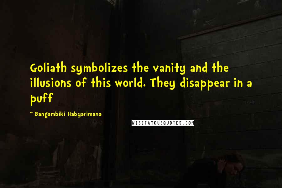 Bangambiki Habyarimana quotes: Goliath symbolizes the vanity and the illusions of this world. They disappear in a puff