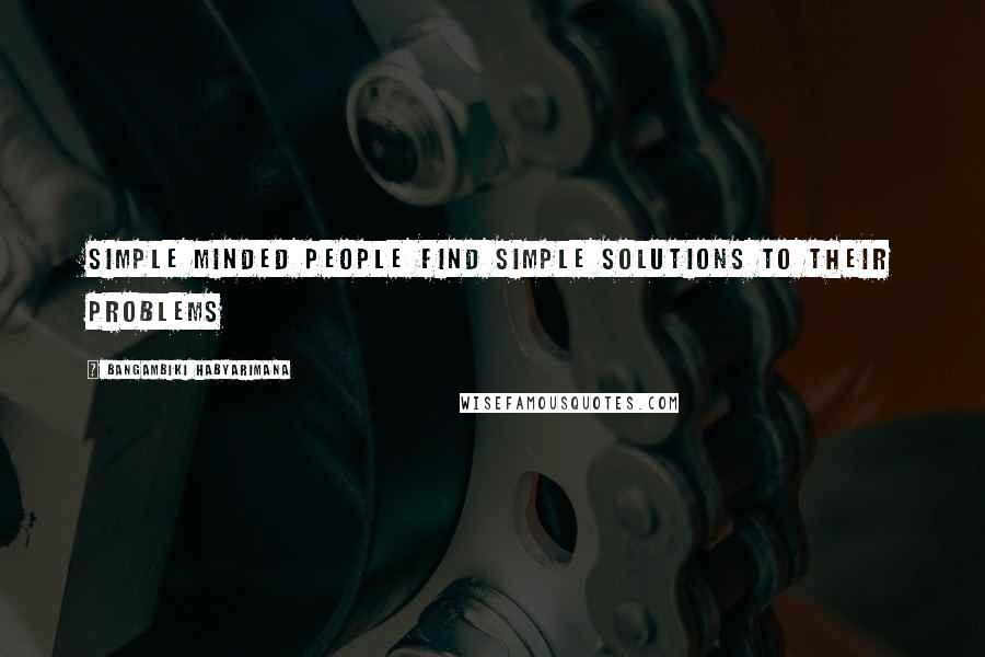 Bangambiki Habyarimana quotes: Simple minded people find simple solutions to their problems