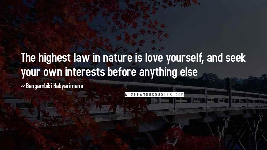Bangambiki Habyarimana quotes: The highest law in nature is love yourself, and seek your own interests before anything else