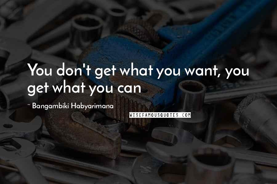 Bangambiki Habyarimana quotes: You don't get what you want, you get what you can