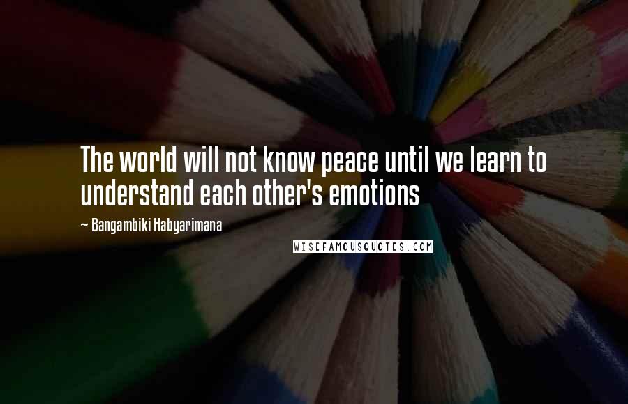 Bangambiki Habyarimana quotes: The world will not know peace until we learn to understand each other's emotions
