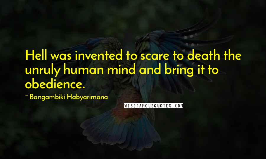Bangambiki Habyarimana quotes: Hell was invented to scare to death the unruly human mind and bring it to obedience.