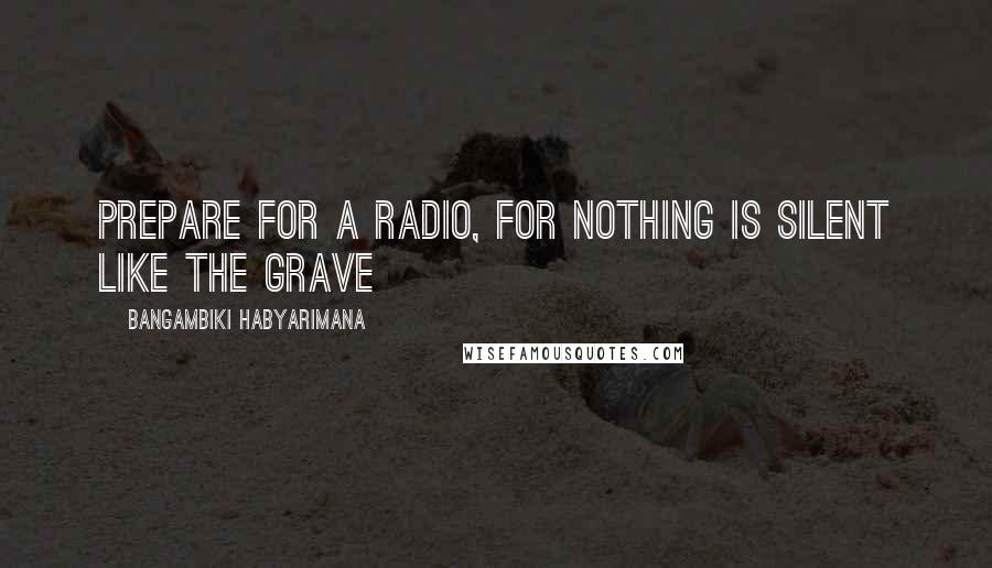 Bangambiki Habyarimana quotes: Prepare for a radio, for nothing is silent like the grave