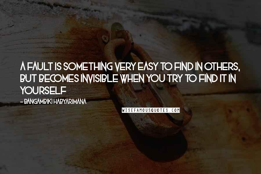 Bangambiki Habyarimana quotes: A fault is something very easy to find in others, but becomes invisible when you try to find it in yourself