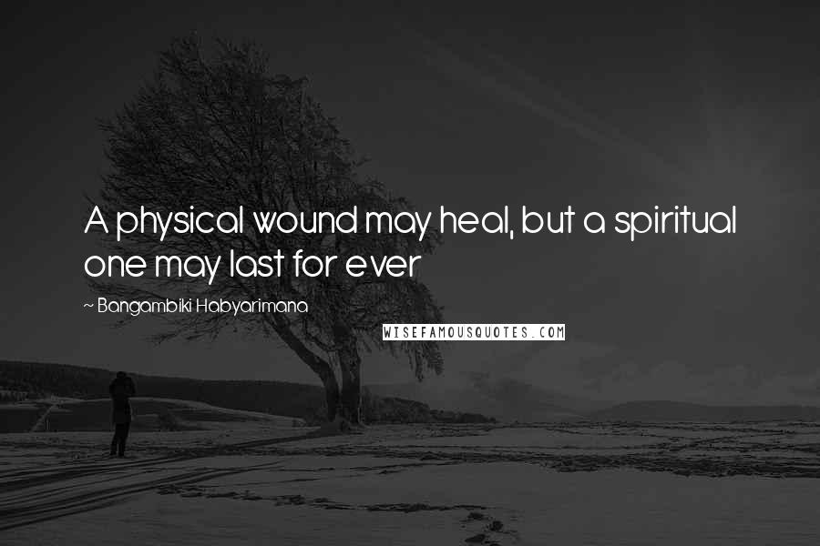 Bangambiki Habyarimana quotes: A physical wound may heal, but a spiritual one may last for ever