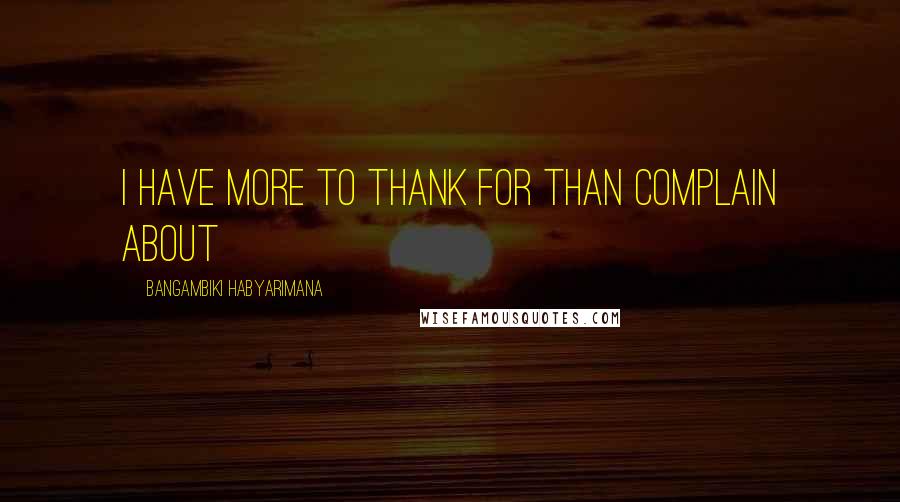 Bangambiki Habyarimana quotes: I have more to thank for than complain about