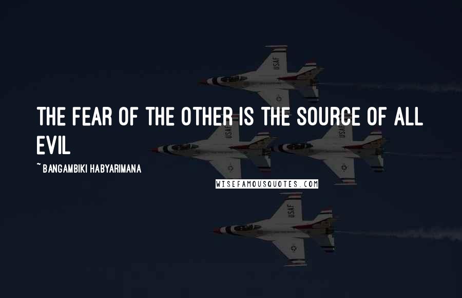 Bangambiki Habyarimana quotes: The fear of the other is the source of all evil