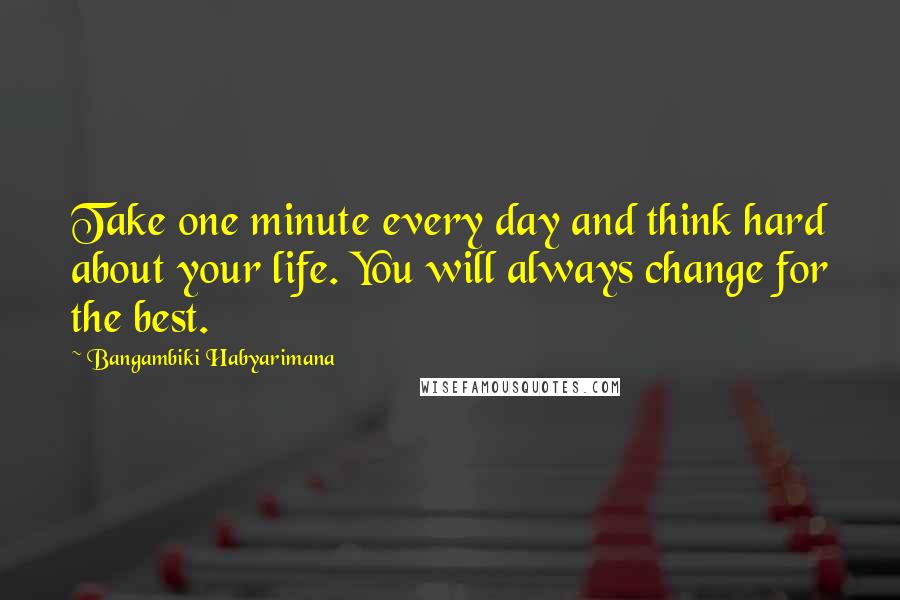 Bangambiki Habyarimana quotes: Take one minute every day and think hard about your life. You will always change for the best.