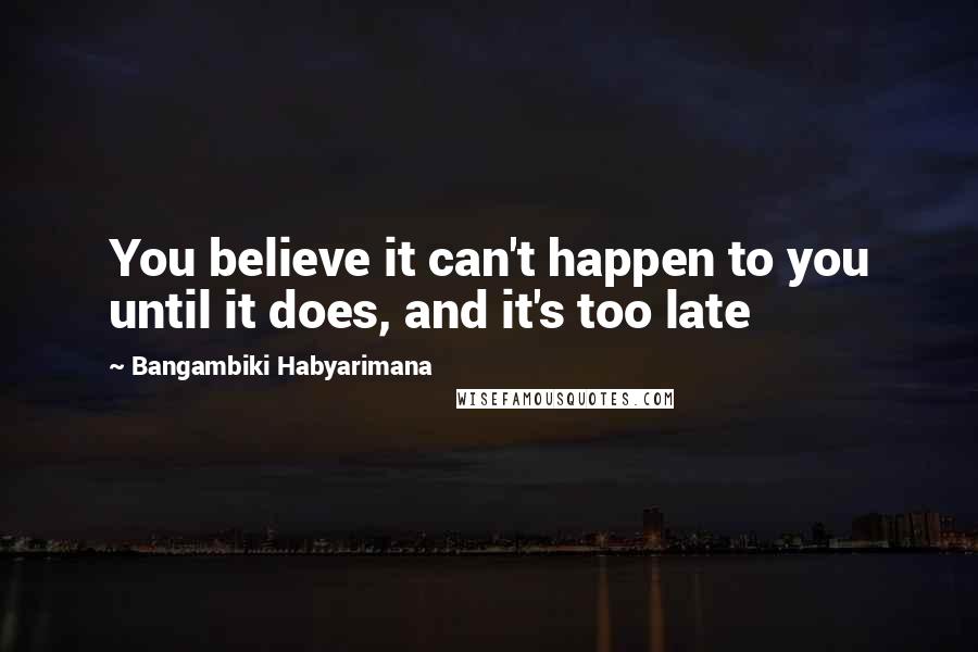 Bangambiki Habyarimana quotes: You believe it can't happen to you until it does, and it's too late