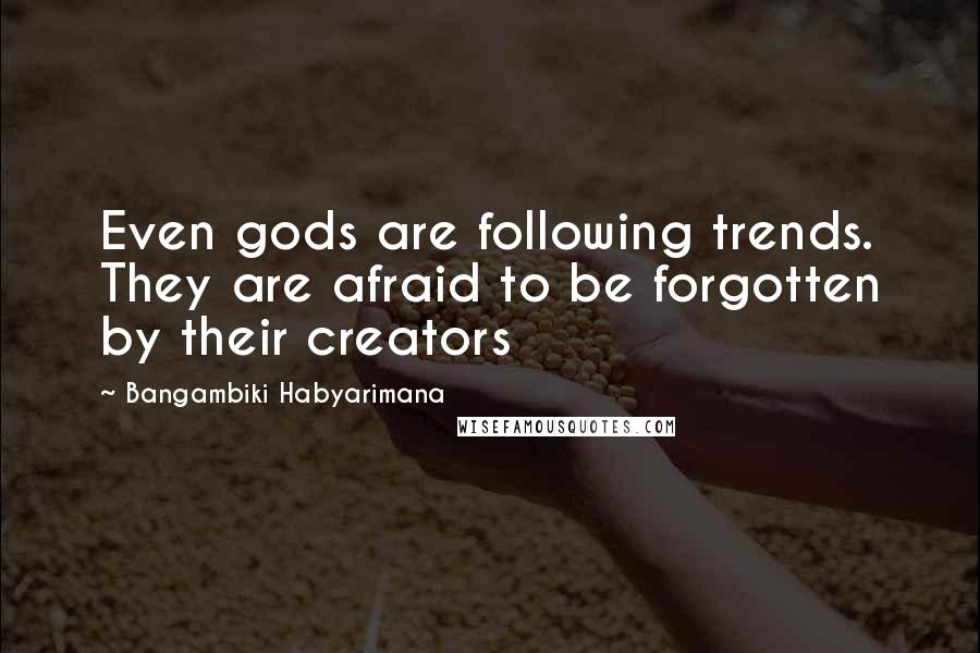 Bangambiki Habyarimana quotes: Even gods are following trends. They are afraid to be forgotten by their creators