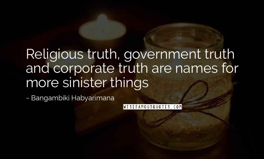 Bangambiki Habyarimana quotes: Religious truth, government truth and corporate truth are names for more sinister things