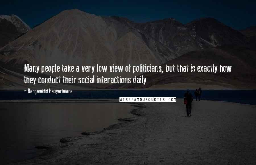 Bangambiki Habyarimana quotes: Many people take a very low view of politicians, but that is exactly how they conduct their social interactions daily Bangambiki Habyarimana quotes: Many people take a very low view of politicians, but that is exactly how they conduct their social interactions daily