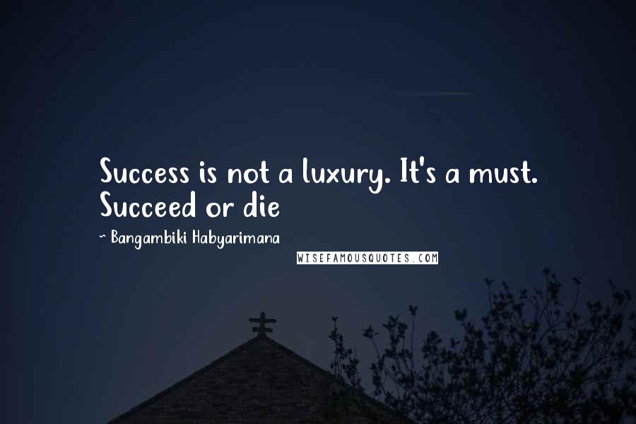 Bangambiki Habyarimana quotes: Success is not a luxury. It's a must. Succeed or die