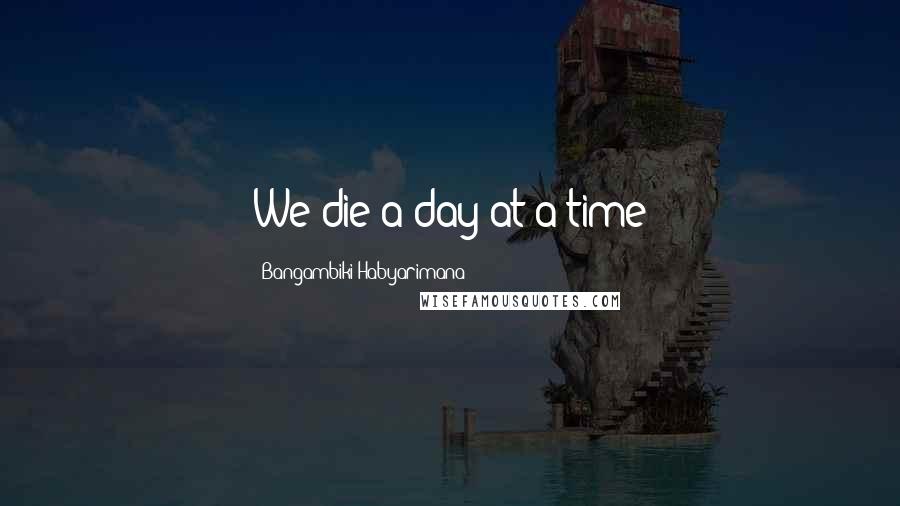Bangambiki Habyarimana quotes: We die a day at a time
