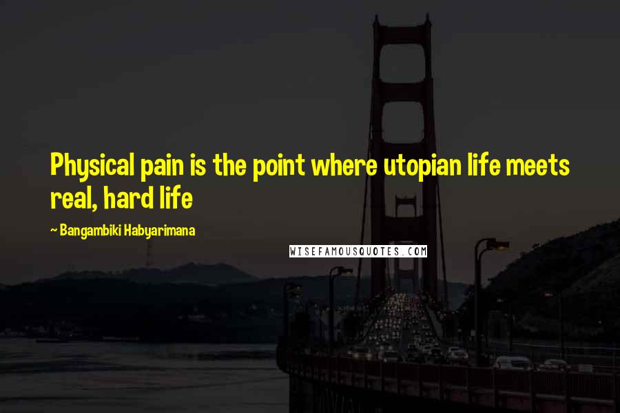 Bangambiki Habyarimana quotes: Physical pain is the point where utopian life meets real, hard life