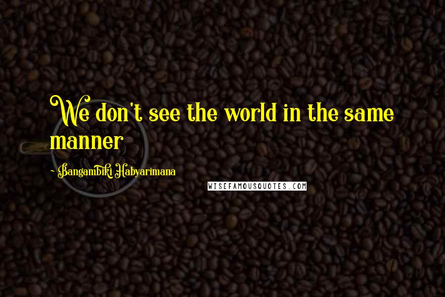 Bangambiki Habyarimana quotes: We don't see the world in the same manner
