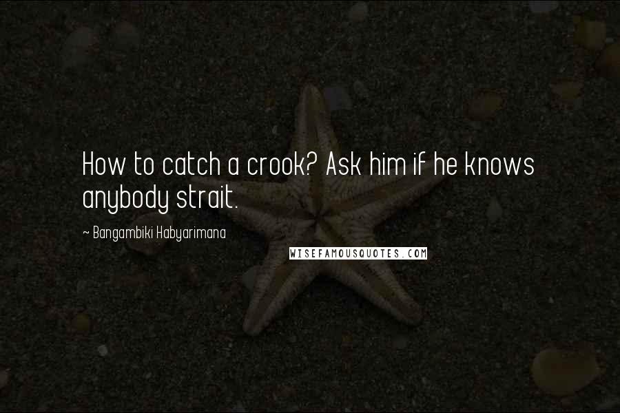 Bangambiki Habyarimana quotes: How to catch a crook? Ask him if he knows anybody strait.