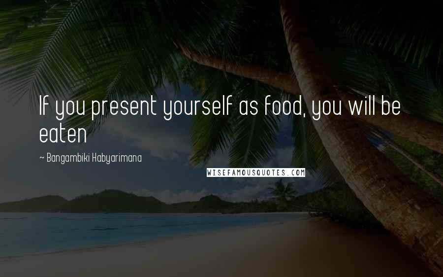 Bangambiki Habyarimana quotes: If you present yourself as food, you will be eaten