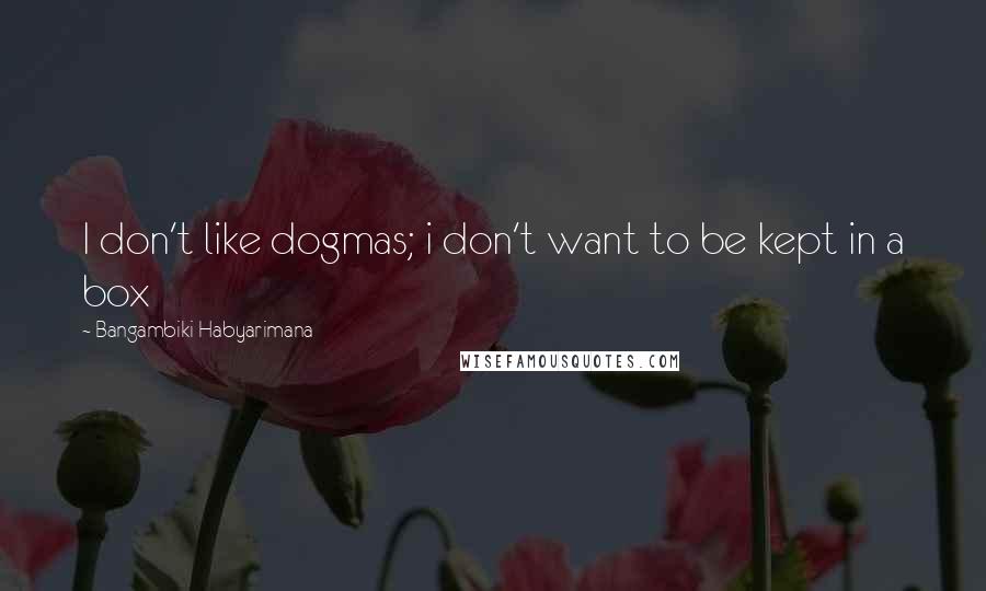 Bangambiki Habyarimana quotes: I don't like dogmas; i don't want to be kept in a box