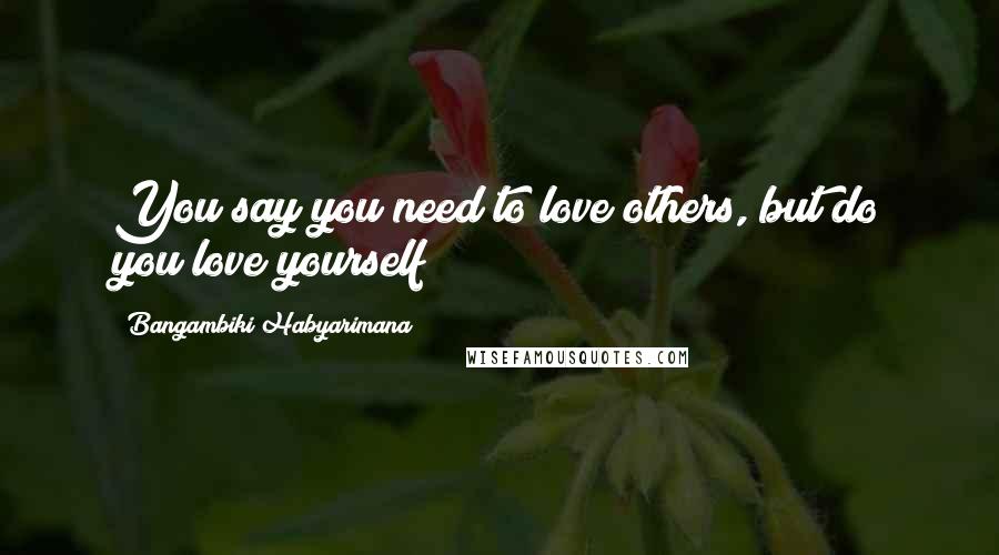 Bangambiki Habyarimana quotes: You say you need to love others, but do you love yourself
