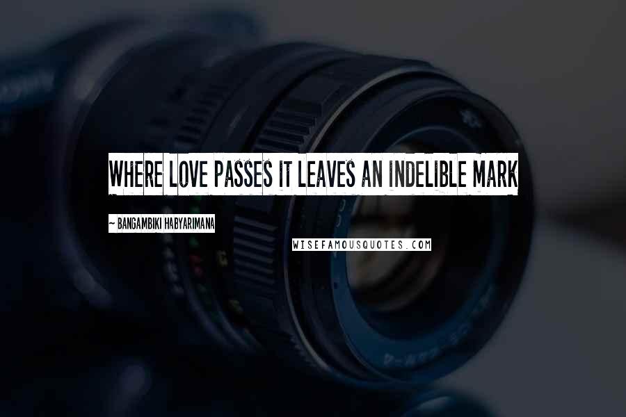 Bangambiki Habyarimana quotes: Where love passes it leaves an indelible mark