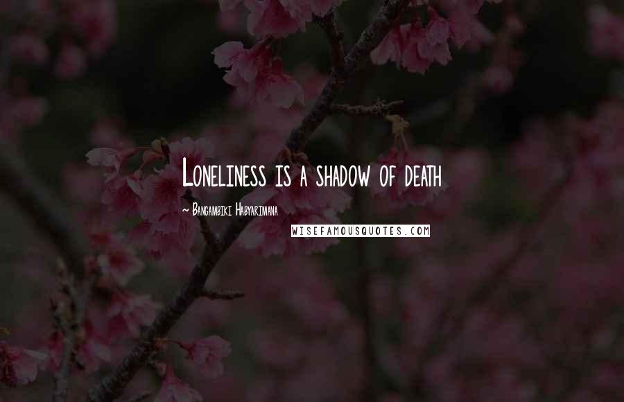 Bangambiki Habyarimana quotes: Loneliness is a shadow of death