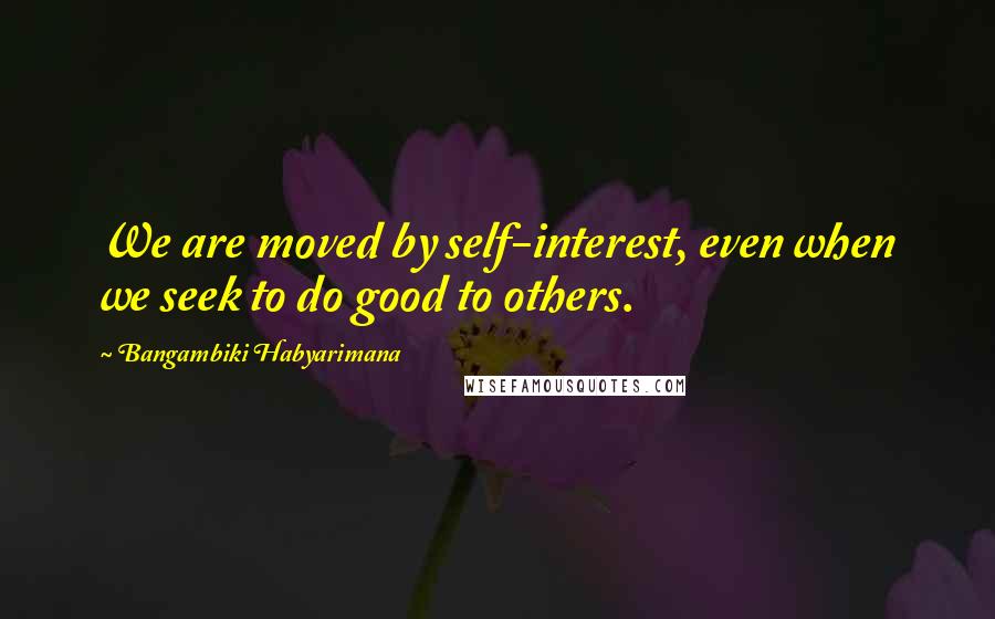 Bangambiki Habyarimana quotes: We are moved by self-interest, even when we seek to do good to others.