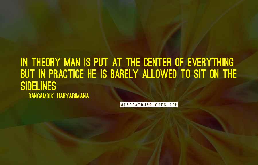 Bangambiki Habyarimana quotes: In theory man is put at the center of everything but in practice he is barely allowed to sit on the sidelines Bangambiki Habyarimana quotes: In theory man is put at the center of everything but in practice he is barely allowed to sit on the sidelines