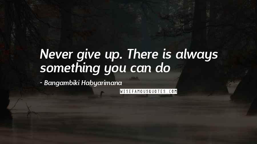 Bangambiki Habyarimana quotes: Never give up. There is always something you can do