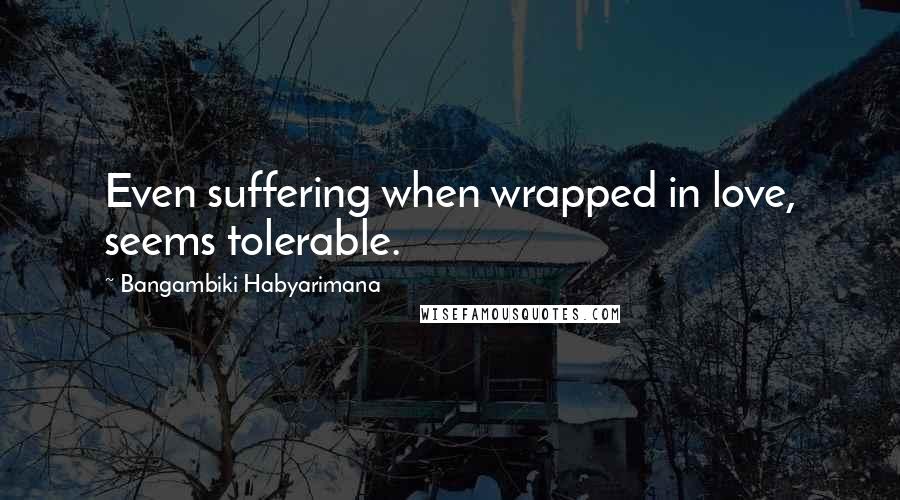 Bangambiki Habyarimana quotes: Even suffering when wrapped in love, seems tolerable.