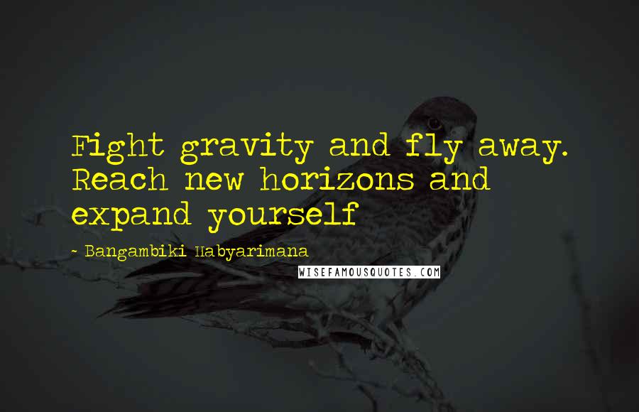 Bangambiki Habyarimana quotes: Fight gravity and fly away. Reach new horizons and expand yourself