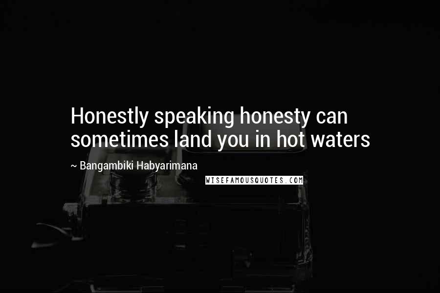 Bangambiki Habyarimana quotes: Honestly speaking honesty can sometimes land you in hot waters