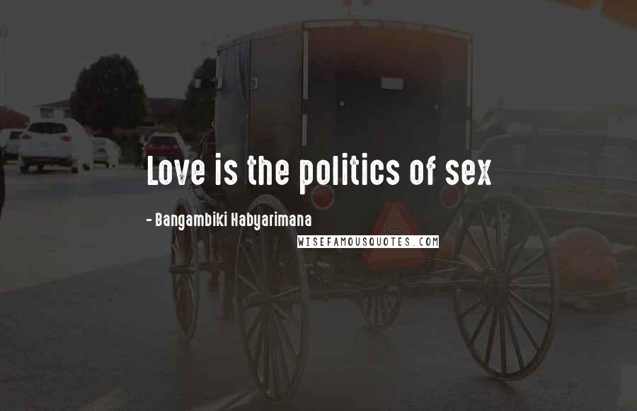 Bangambiki Habyarimana quotes: Love is the politics of sex