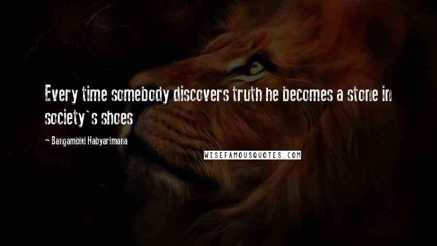 Bangambiki Habyarimana quotes: Every time somebody discovers truth he becomes a stone in society's shoes