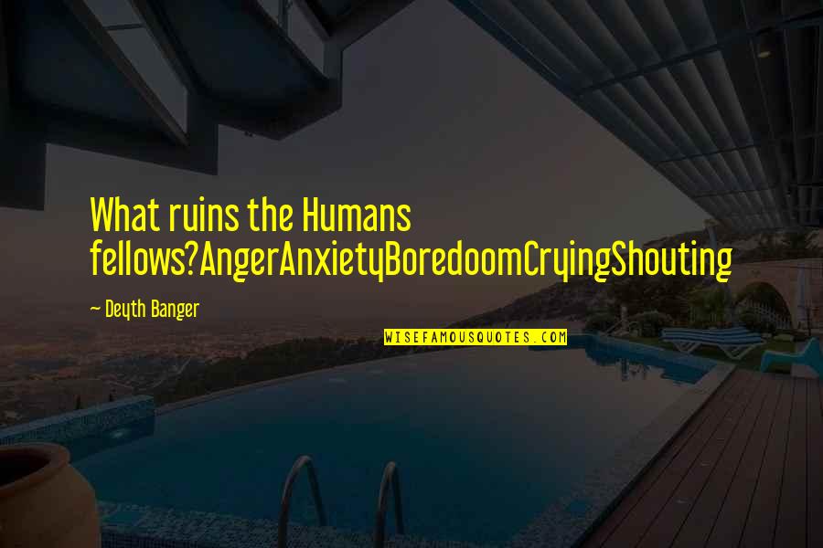 Banger Quotes By Deyth Banger: What ruins the Humans fellows?AngerAnxietyBoredoomCryingShouting